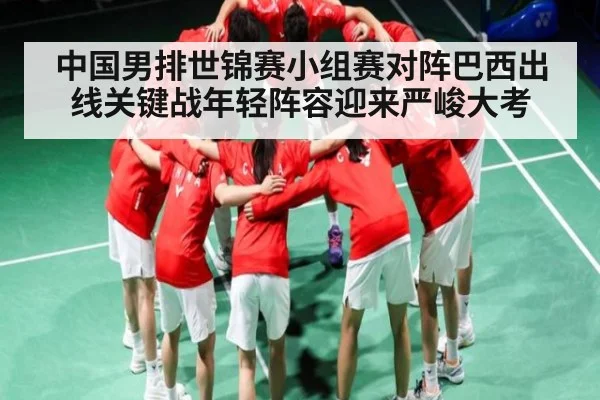 中国男排世锦赛小组赛对阵巴西出线关键战年轻阵容迎来严峻大考
