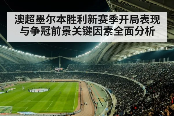 澳超墨尔本胜利新赛季开局表现与争冠前景关键因素全面分析