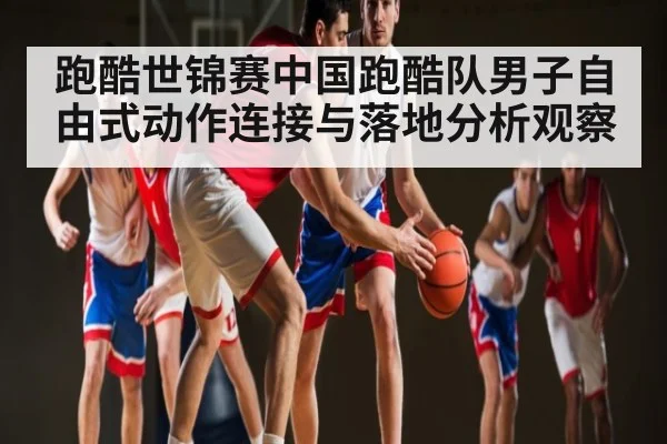跑酷世锦赛中国跑酷队男子自由式动作连接与落地分析观察