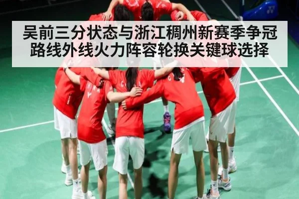吴前三分状态与浙江稠州新赛季争冠路线外线火力阵容轮换关键球选择