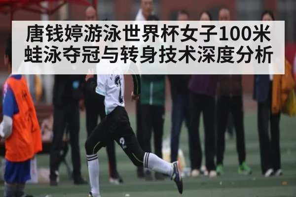 唐钱婷游泳世界杯女子100米蛙泳夺冠与转身技术深度分析