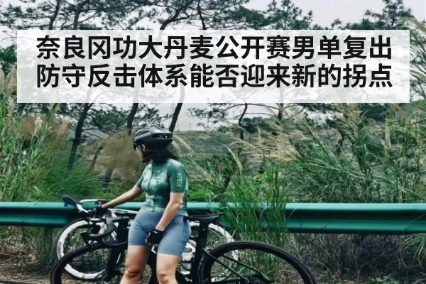 奈良冈功大丹麦公开赛男单复出 防守反击体系能否迎来新的拐点