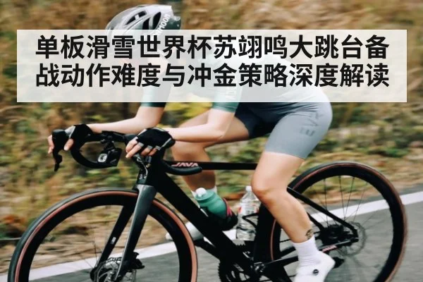 单板滑雪世界杯苏翊鸣大跳台备战动作难度与冲金策略深度解读